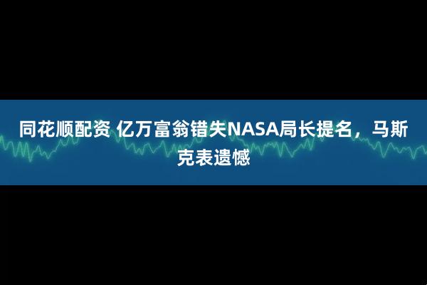 同花顺配资 亿万富翁错失NASA局长提名，马斯克表遗憾