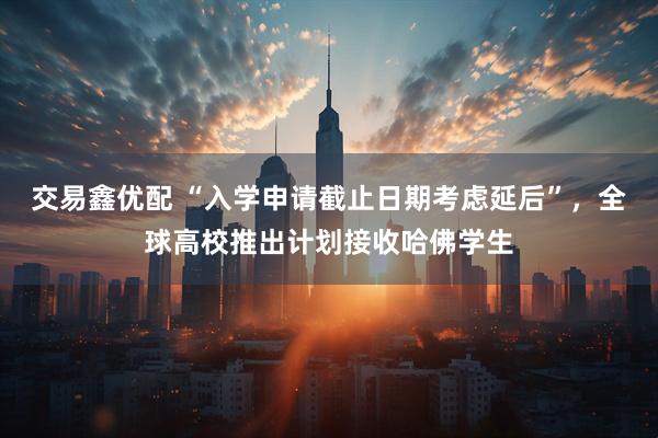 交易鑫优配 “入学申请截止日期考虑延后”，全球高校推出计划接收哈佛学生