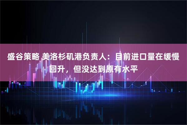 盛谷策略 美洛杉矶港负责人：目前进口量在缓慢回升，但没达到原有水平