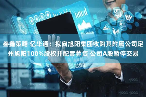 叁鑫策略 亿华通：拟向旭阳集团收购其附属公司定州旭阳100%股权并配套募资 公司A股暂停交易