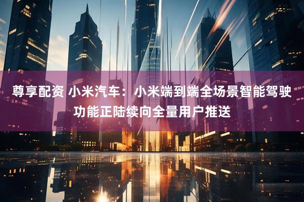 尊享配资 小米汽车：小米端到端全场景智能驾驶功能正陆续向全量用户推送