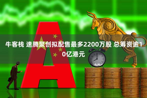 牛客栈 速腾聚创拟配售最多2200万股 总筹资逾10亿港元