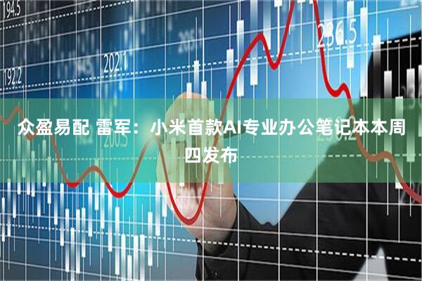 众盈易配 雷军：小米首款AI专业办公笔记本本周四发布