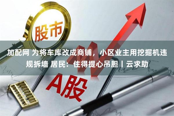 加配网 为将车库改成商铺，小区业主用挖掘机违规拆墙 居民：住得提心吊胆丨云求助
