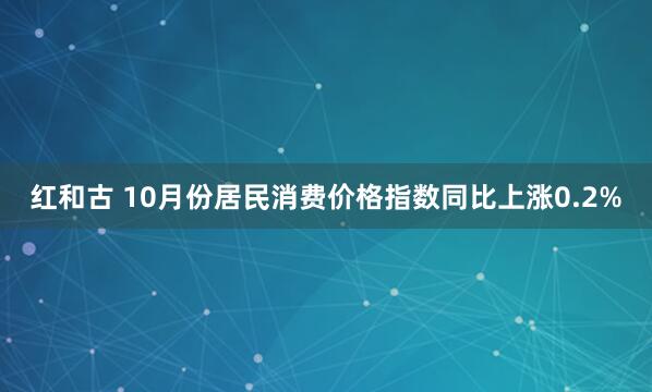 红和古 10月份居民消费价格指数同比上涨0.2%