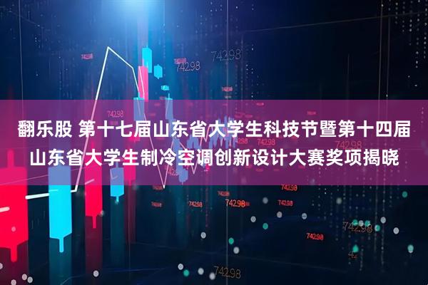 翻乐股 第十七届山东省大学生科技节暨第十四届山东省大学生制冷空调创新设计大赛奖项揭晓
