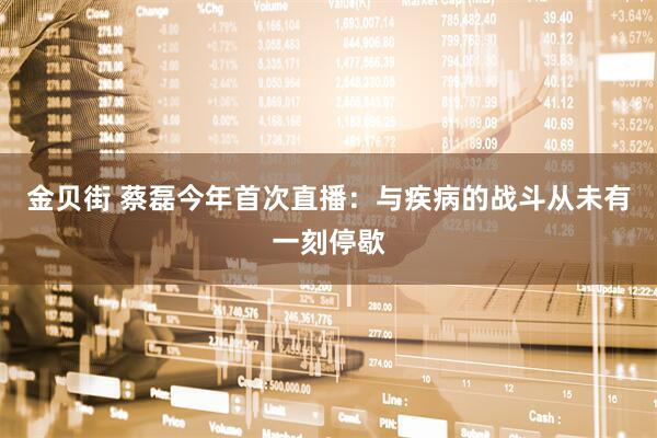 金贝街 蔡磊今年首次直播：与疾病的战斗从未有一刻停歇