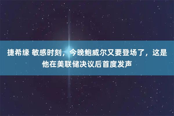 捷希缘 敏感时刻，今晚鲍威尔又要登场了，这是他在美联储决议后首度发声
