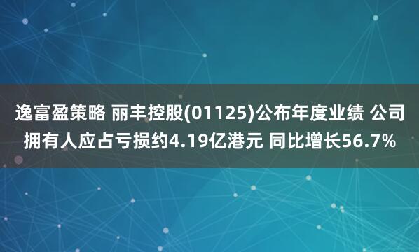 逸富盈策略 丽丰控股(01125)公布年度业绩 公司拥有人应占亏损约4.19亿港元 同比增长56.7%