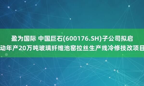 盈为国际 中国巨石(600176.SH)子公司拟启动年产20万吨玻璃纤维池窑拉丝生产线冷修技改项目