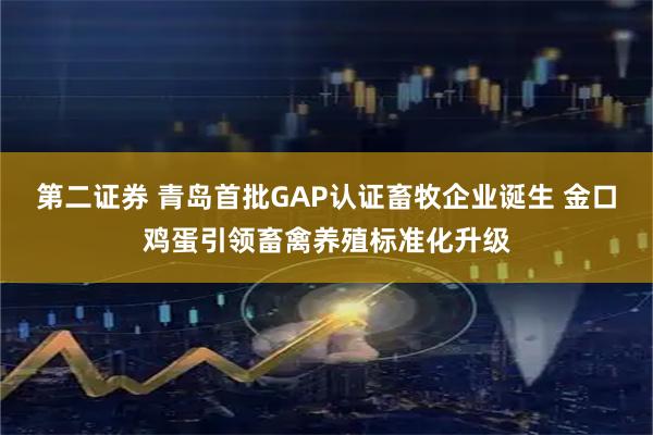 第二证券 青岛首批GAP认证畜牧企业诞生 金口鸡蛋引领畜禽养殖标准化升级
