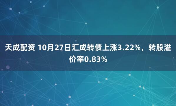 天成配资 10月27日汇成转债上涨3.22%,转股溢价率0.83%