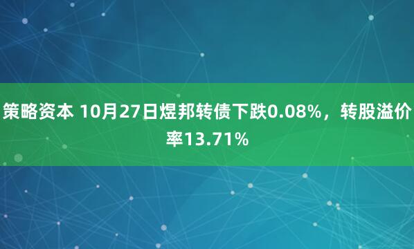 策略资本 10月27日煜邦转债下跌0.08%，转股溢价率13.71%