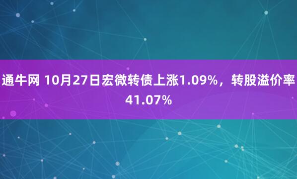 通牛网 10月27日宏微转债上涨1.09%,转股溢价率41.07%