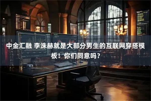 中金汇融 李洙赫就是大部分男生的互联网穿搭模板！你们同意吗？