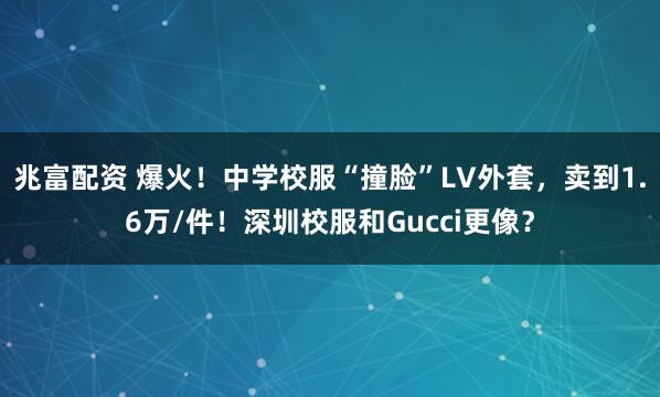 兆富配资 爆火!中学校服“撞脸”LV外套,卖到1.6万/件!深圳校服和Gucci更像?