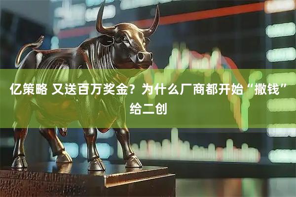 亿策略 又送百万奖金?为什么厂商都开始“撒钱”给二创