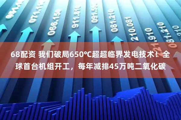 68配资 我们破局650℃超超临界发电技术!全球首台机组开工,每年减排45万吨二氧化碳
