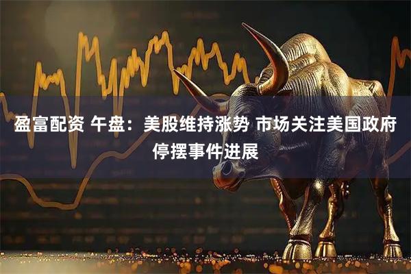 盈富配资 午盘：美股维持涨势 市场关注美国政府停摆事件进展
