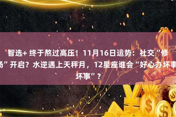 智选+ 终于熬过高压!11月16日运势:社交“修罗场”开启?水逆遇上天秤月,12星座谁会“好心办坏事”?