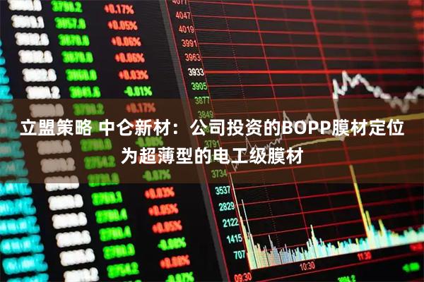 立盟策略 中仑新材：公司投资的BOPP膜材定位为超薄型的电工级膜材