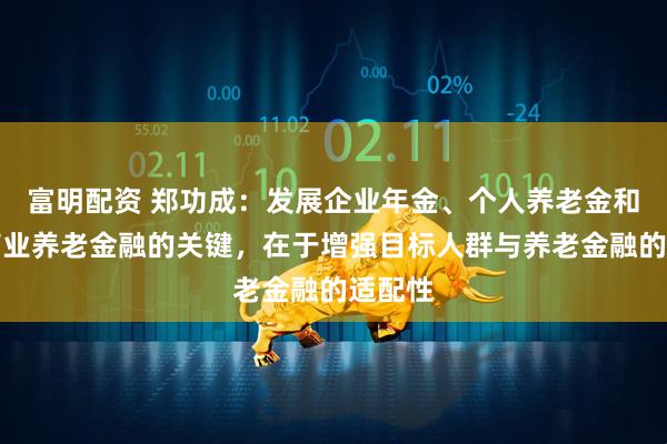 富明配资 郑功成：发展企业年金、个人养老金和其他商业养老金融的关键，在于增强目标人群与养老金融的适配性