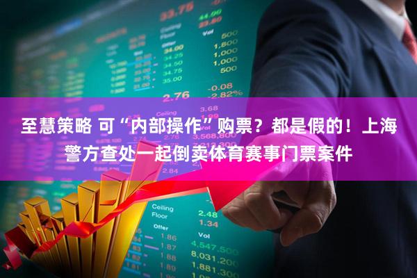 至慧策略 可“内部操作”购票？都是假的！上海警方查处一起倒卖体育赛事门票案件