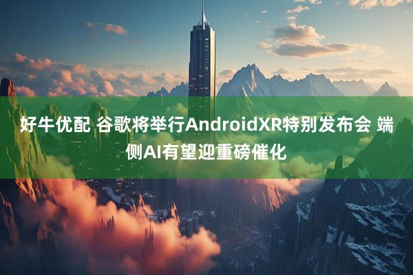 好牛优配 谷歌将举行AndroidXR特别发布会 端侧AI有望迎重磅催化