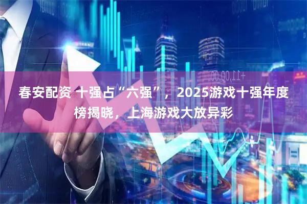 春安配资 十强占“六强”，2025游戏十强年度榜揭晓，上海游戏大放异彩