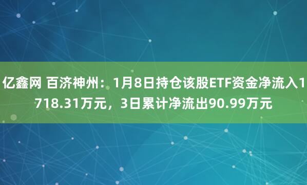 亿鑫网 百济神州：1月8日持仓该股ETF资金净流入1718.31万元，3日累计净流出90.99万元
