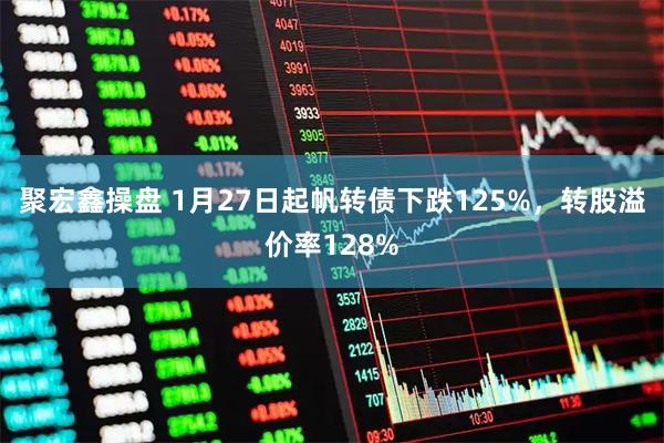 聚宏鑫操盘 1月27日起帆转债下跌125%，转股溢价率128%