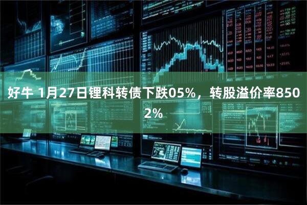 好牛 1月27日锂科转债下跌05%，转股溢价率8502%