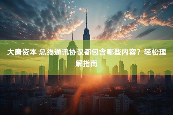 大唐资本 总线通讯协议都包含哪些内容？轻松理解指南
