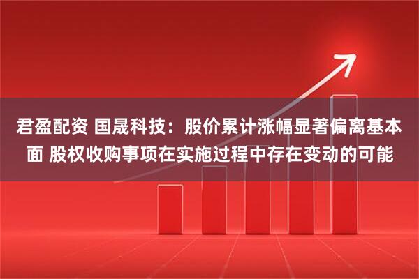 君盈配资 国晟科技：股价累计涨幅显著偏离基本面 股权收购事项在实施过程中存在变动的可能