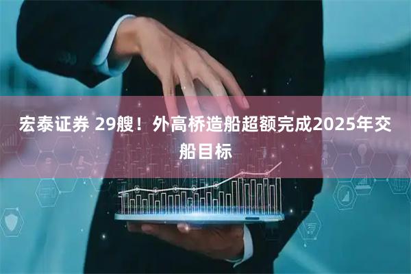 宏泰证券 29艘！外高桥造船超额完成2025年交船目标