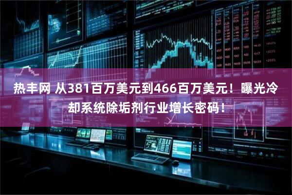 热丰网 从381百万美元到466百万美元！曝光冷却系统除垢剂行业增长密码！