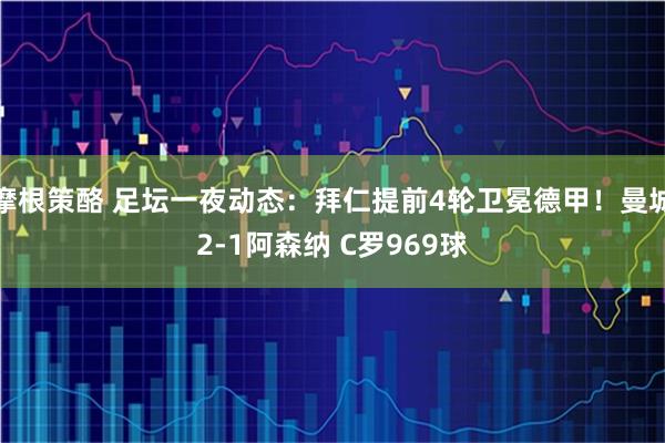 摩根策酪 足坛一夜动态：拜仁提前4轮卫冕德甲！曼城2-1阿森纳 C罗969球