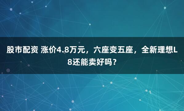 股市配资 涨价4.8万元，六座变五座，全新理想L8还能卖好吗？