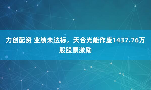力创配资 业绩未达标，天合光能作废1437.76万股股票激励