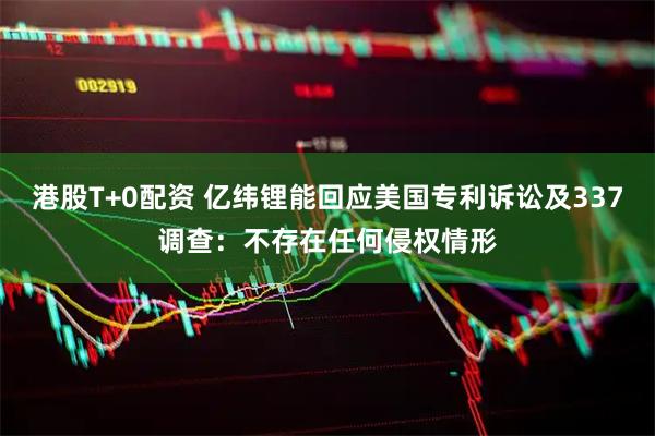 港股T+0配资 亿纬锂能回应美国专利诉讼及337调查：不存在任何侵权情形