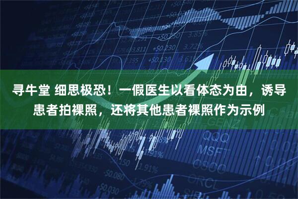 寻牛堂 细思极恐！一假医生以看体态为由，诱导患者拍裸照，还将其他患者裸照作为示例
