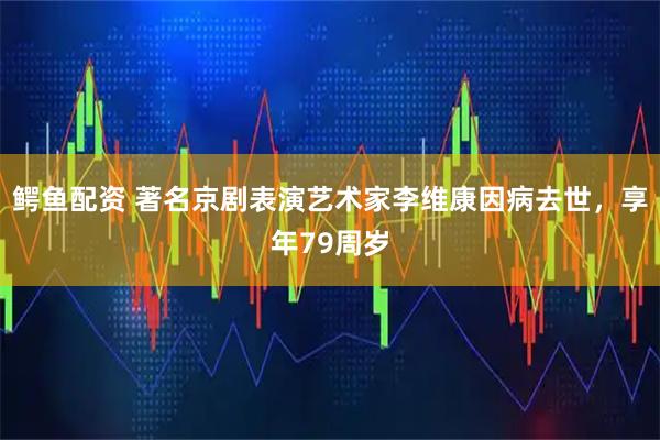 鳄鱼配资 著名京剧表演艺术家李维康因病去世，享年79周岁