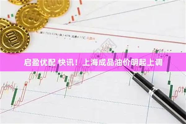 启盈优配 快讯！上海成品油价明起上调